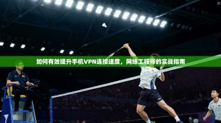 如何有效提升手机VPN连接速度，网络工程师的实战指南