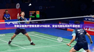 苹果设备用户警惕免费VPN陷阱，安全与隐私风险不容忽视