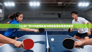 217年广州VPN使用乱象与网络监管政策演变解析
