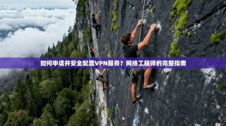 如何申请并安全配置VPN服务？网络工程师的完整指南