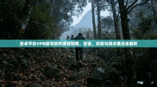安卓平台VPN拨号软件使用指南，安全、合规与技术要点全解析