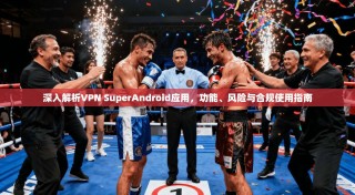 深入解析VPN SuperAndroid应用，功能、风险与合规使用指南