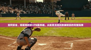 如何安全、彻底地删除VPN服务器，从配置清理到数据销毁的完整指南