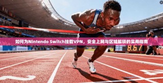 如何为Nintendo Switch挂载VPN，安全上网与区域解锁的实用指南
