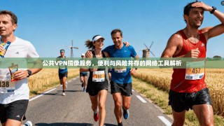 公共VPN镜像服务，便利与风险并存的网络工具解析
