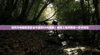 如何为电脑配置安全可靠的VPN连接？网络工程师教你一步步搞定