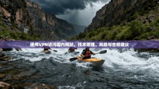 使用VPN访问国内网站，技术原理、风险与合规建议