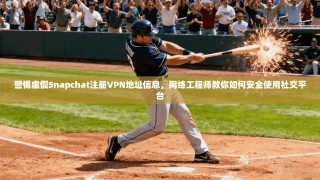 警惕虚假Snapchat注册VPN地址信息，网络工程师教你如何安全使用社交平台