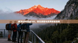 解决VPN错误743，常见原因与实用修复指南