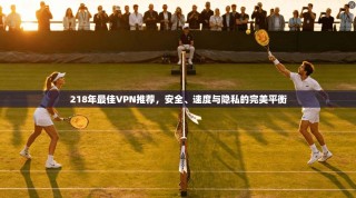 218年最佳VPN推荐，安全、速度与隐私的完美平衡
