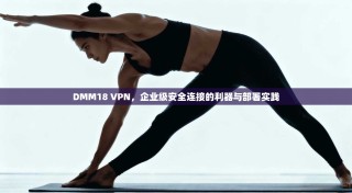 DMM18 VPN，企业级安全连接的利器与部署实践