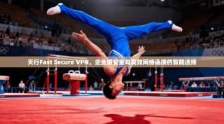 天行Fast Secure VPN，企业级安全与高效网络连接的智能选择