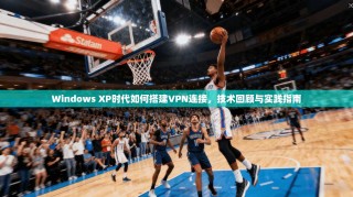 Windows XP时代如何搭建VPN连接，技术回顾与实践指南