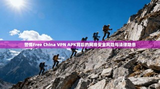 警惕Free China VPN APK背后的网络安全风险与法律隐患