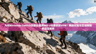 为何Nintendo Switch玩家在使用Wii U时需依赖VPN？网络权限与区域限制的深层解析