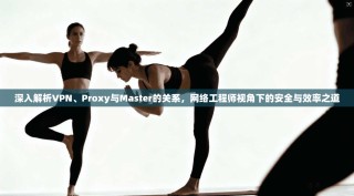 深入解析VPN、Proxy与Master的关系，网络工程师视角下的安全与效率之道