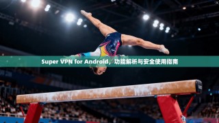 Super VPN for Android，功能解析与安全使用指南