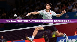 Windows 7系统下搭建个人VPN服务器的完整指南（适合网络初学者）
