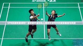 VPN玩游戏靠谱吗？深度解析虚拟私人网络在游戏中的实际表现与风险