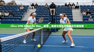 Cisco VPN Client for Mac，配置、使用与常见问题解决方案指南