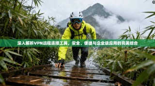 深入解析VPN远程连接工具，安全、便捷与企业级应用的完美结合