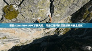 警惕Super VPN APK下载风险，网络工程师的深度解析与安全建议