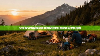 企业级VPN网络部署中固定IP地址的配置与优化策略