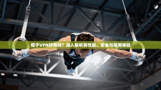 帽子VPN好用吗？深入解析其性能、安全与使用体验