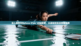 深入解析Hillstone IPsec VPN配置，从基础到实战部署指南