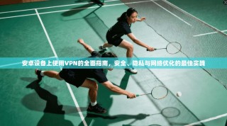 安卓设备上使用VPN的全面指南，安全、隐私与网络优化的最佳实践