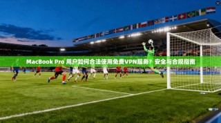 MacBook Pro 用户如何合法使用免费VPN服务？安全与合规指南