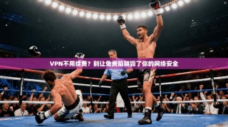 VPN不用续费？别让免费陷阱毁了你的网络安全