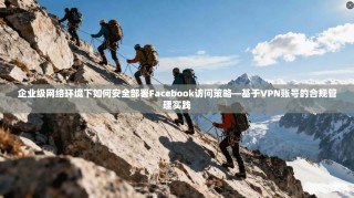 企业级网络环境下如何安全部署Facebook访问策略—基于VPN账号的合规管理实践