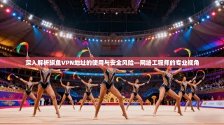 深入解析旗鱼VPN地址的使用与安全风险—网络工程师的专业视角