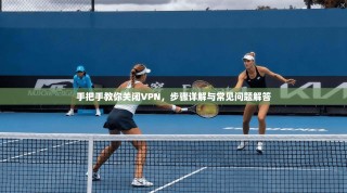 手把手教你关闭VPN，步骤详解与常见问题解答