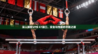深入解析VPN 47端口，安全与性能的平衡之道