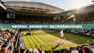 在数字化时代，是否应使用VPN？网络工程师的理性分析与建议