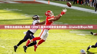 警惕非法虚拟私人网络（VPN）服务对网络安全的威胁—以take台湾vpn为例