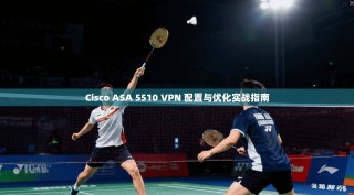 Cisco ASA 5510 VPN 配置与优化实战指南
