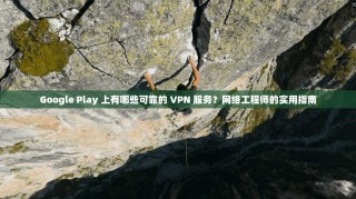 Google Play 上有哪些可靠的 VPN 服务？网络工程师的实用指南