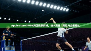 Apple Store中VPN跨区现象解析，技术原理、风险与合规建议