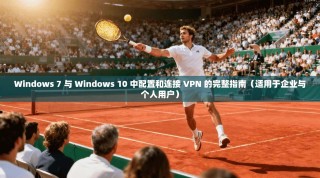 Windows 7 与 Windows 10 中配置和连接 VPN 的完整指南（适用于企业与个人用户）