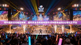 境外网络访问难题破解，如何安全合规使用国外VPN服务访问QQ等社交平台