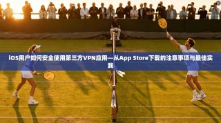 iOS用户如何安全使用第三方VPN应用—从App Store下载的注意事项与最佳实践