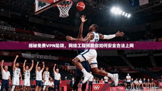 揭秘免费VPN陷阱，网络工程师教你如何安全合法上网