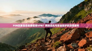 PSN玩家是否需要使用VPN？网络优化与安全防护的深度解析
