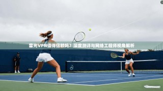 雷光VPN值得信赖吗？深度测评与网络工程师视角解析