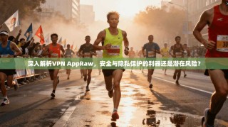 深入解析VPN AppRaw，安全与隐私保护的利器还是潜在风险？