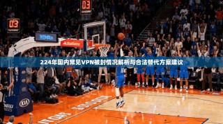 224年国内常见VPN被封情况解析与合法替代方案建议