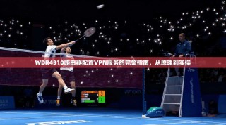 WDR4310路由器配置VPN服务的完整指南，从原理到实操